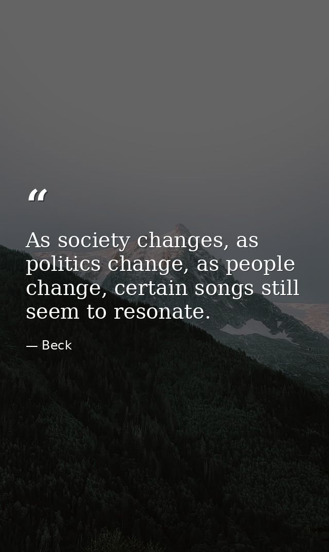 As society changes, as politics change, as people change, certain songs still seem to resonate. — Beck