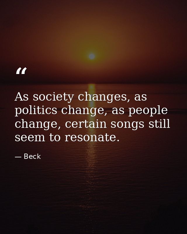 As society changes, as politics change, as people change, certain songs still seem to resonate. — Beck