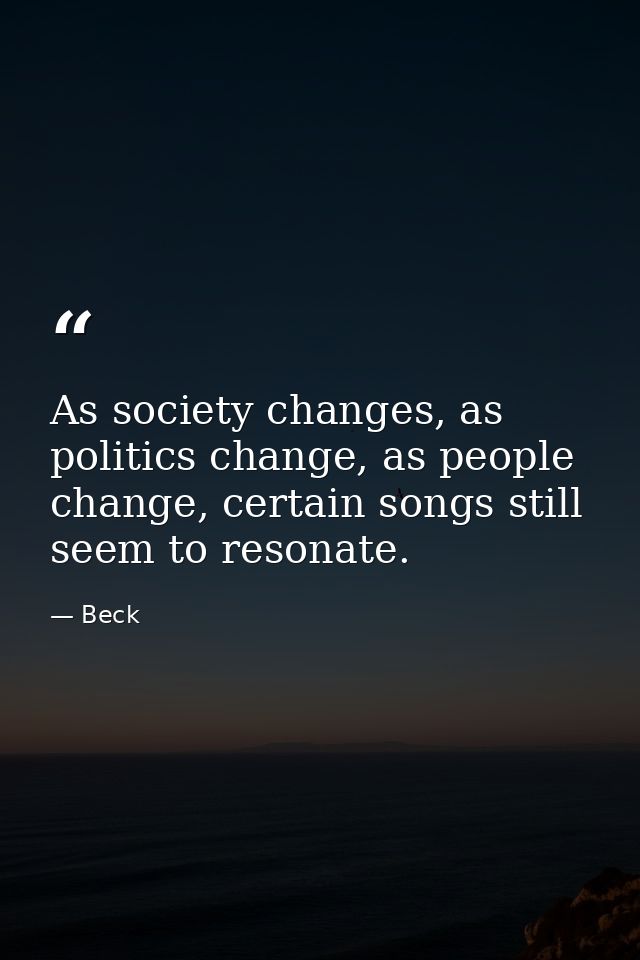 As society changes, as politics change, as people change, certain songs still seem to resonate. — Beck