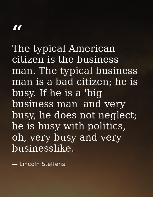 The typical American citizen is the business man. The typical business man is a bad citizen; he is busy. If he is a 'big — Lincoln Steffens