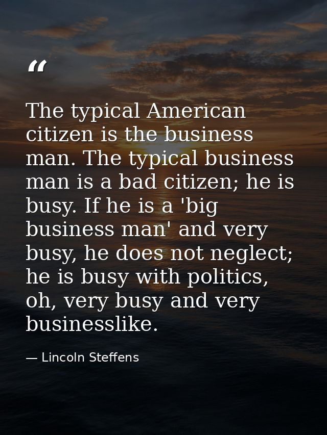 The typical American citizen is the business man. The typical business man is a bad citizen; he is busy. If he is a 'big — Lincoln Steffens