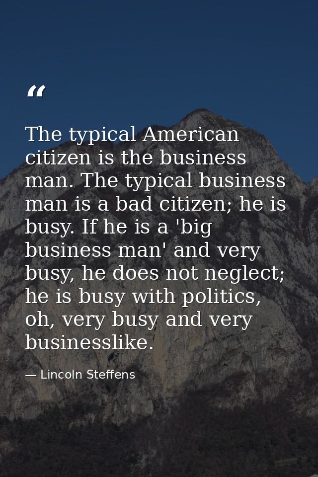 The typical American citizen is the business man. The typical business man is a bad citizen; he is busy. If he is a 'big — Lincoln Steffens