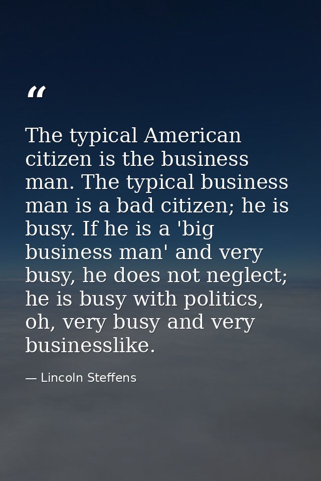The typical American citizen is the business man. The typical business man is a bad citizen; he is busy. If he is a 'big — Lincoln Steffens