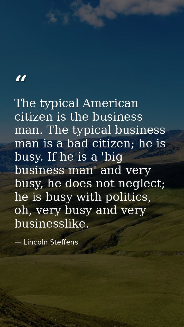 The typical American citizen is the business man. The typical business man is a bad citizen; he is busy. If he is a 'big — Lincoln Steffens