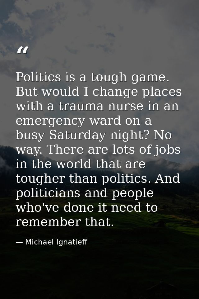 Politics is a tough game. But would I change places with a trauma nurse in an emergency ward on a busy Saturday night? N — Michael Ignatieff