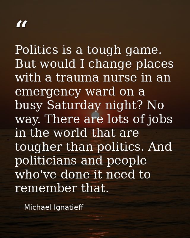 Politics is a tough game. But would I change places with a trauma nurse in an emergency ward on a busy Saturday night? N — Michael Ignatieff