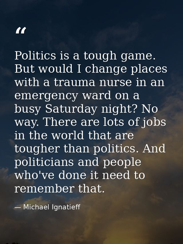 Politics is a tough game. But would I change places with a trauma nurse in an emergency ward on a busy Saturday night? N — Michael Ignatieff