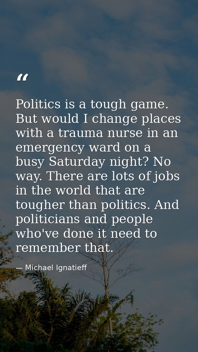 Politics is a tough game. But would I change places with a trauma nurse in an emergency ward on a busy Saturday night? N — Michael Ignatieff