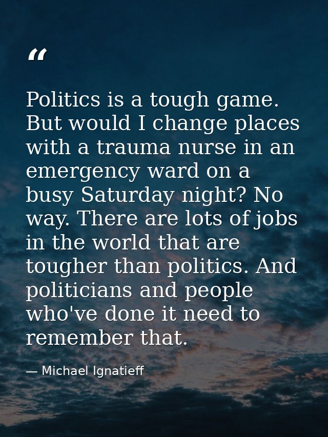 Politics is a tough game. But would I change places with a trauma nurse in an emergency ward on a busy Saturday night? N — Michael Ignatieff