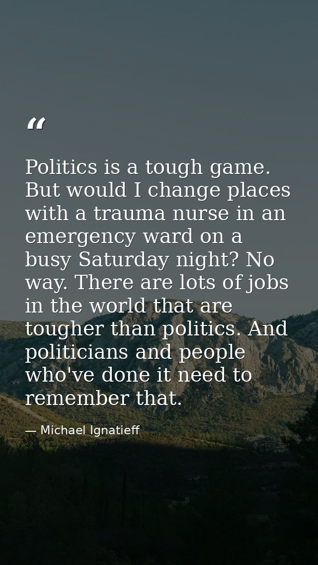 Politics is a tough game. But would I change places with a trauma nurse in an emergency ward on a busy Saturday night? N — Michael Ignatieff