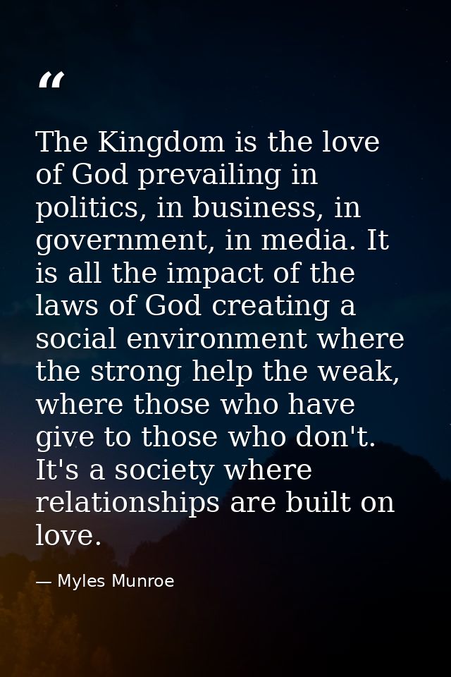 The Kingdom is the love of God prevailing in politics, in business, in government, in media. It is all the impact of the — Myles Munroe