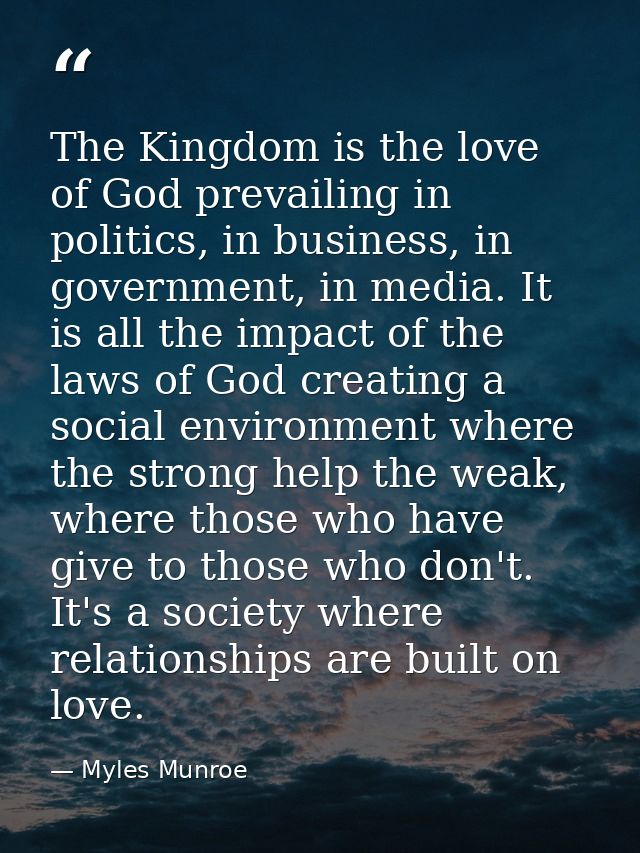 The Kingdom is the love of God prevailing in politics, in business, in government, in media. It is all the impact of the — Myles Munroe