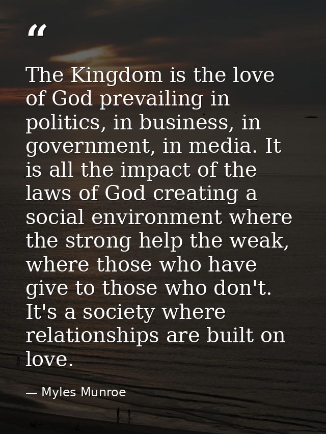The Kingdom is the love of God prevailing in politics, in business, in government, in media. It is all the impact of the — Myles Munroe