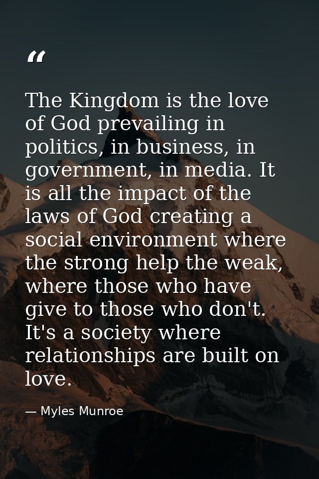 The Kingdom is the love of God prevailing in politics, in business, in government, in media. It is all the impact of the — Myles Munroe