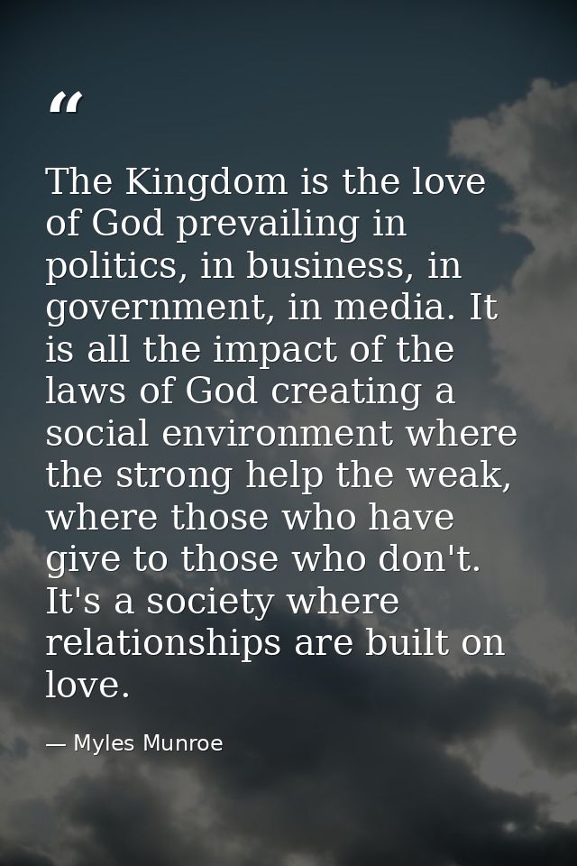 The Kingdom is the love of God prevailing in politics, in business, in government, in media. It is all the impact of the — Myles Munroe
