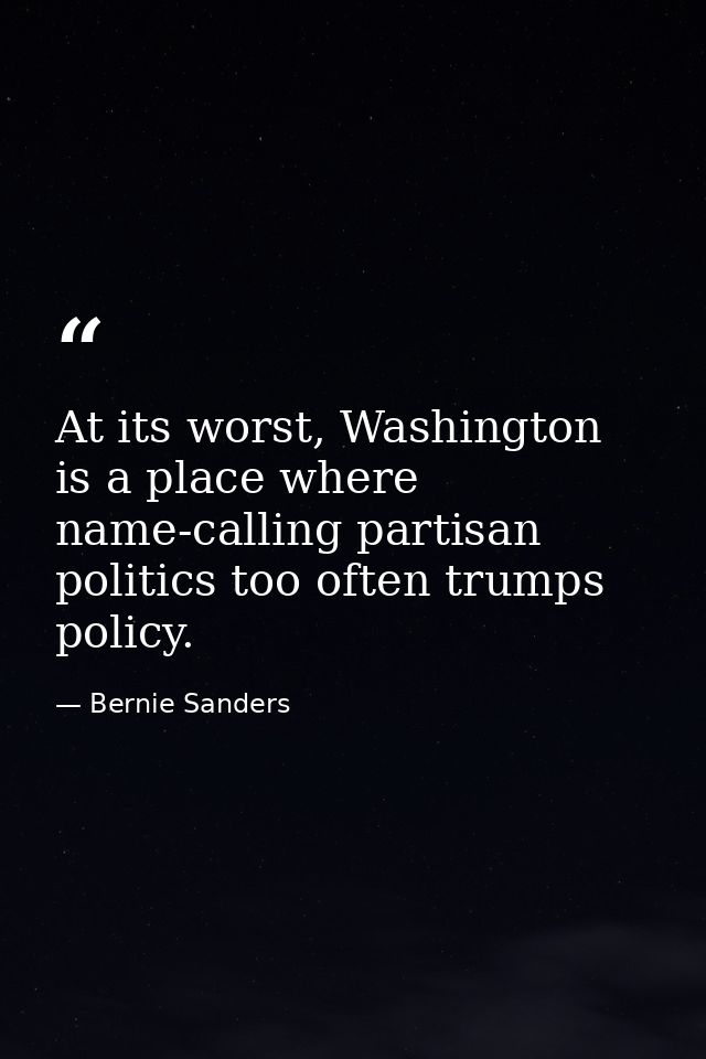 At its worst, Washington is a place where name-calling partisan politics too often trumps policy. — Bernie Sanders
