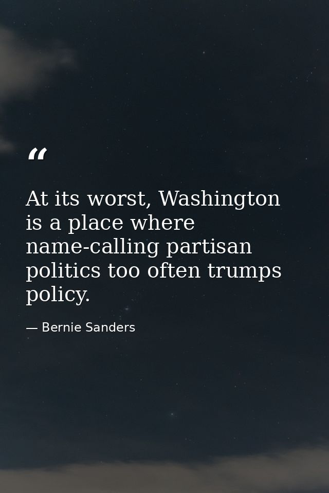 At its worst, Washington is a place where name-calling partisan politics too often trumps policy. — Bernie Sanders