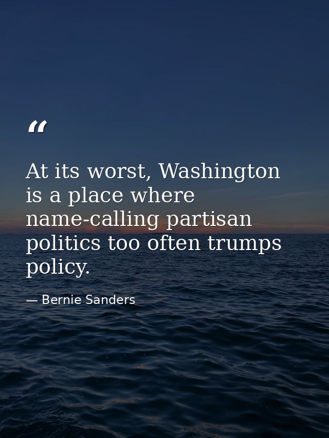 At its worst, Washington is a place where name-calling partisan politics too often trumps policy. — Bernie Sanders