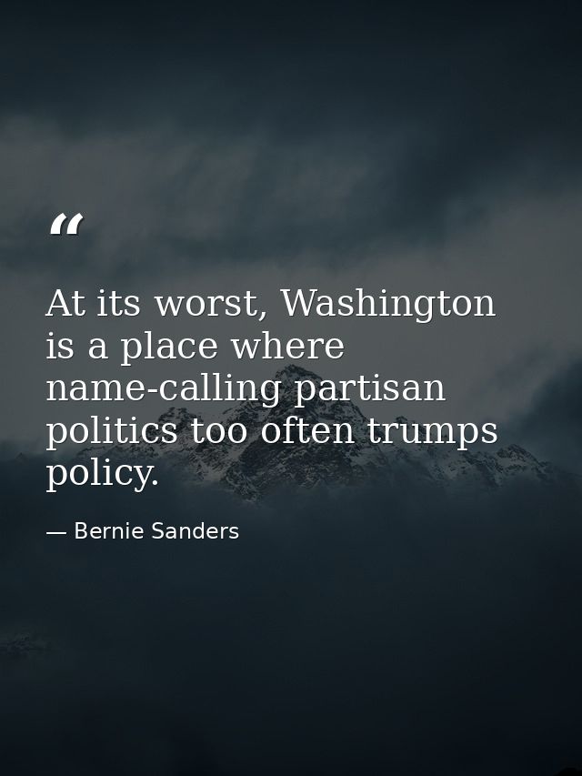 At its worst, Washington is a place where name-calling partisan politics too often trumps policy. — Bernie Sanders