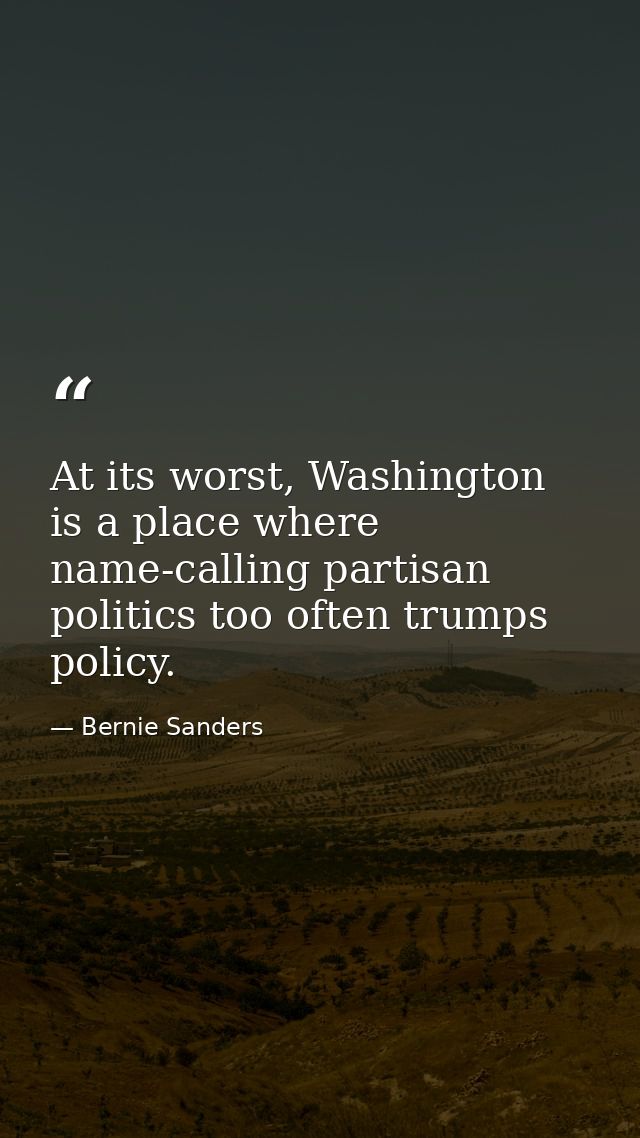 At its worst, Washington is a place where name-calling partisan politics too often trumps policy. — Bernie Sanders