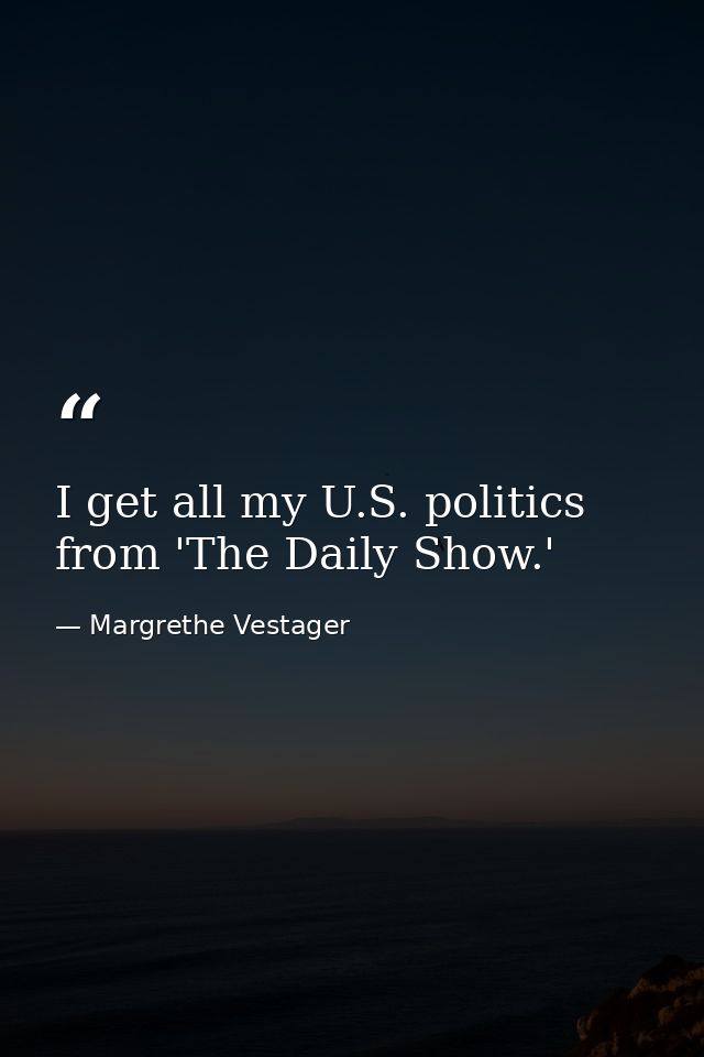 I get all my U.S. politics from 'The Daily Show.' — Margrethe Vestager