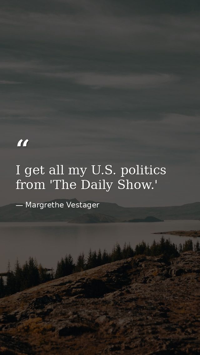 I get all my U.S. politics from 'The Daily Show.' — Margrethe Vestager