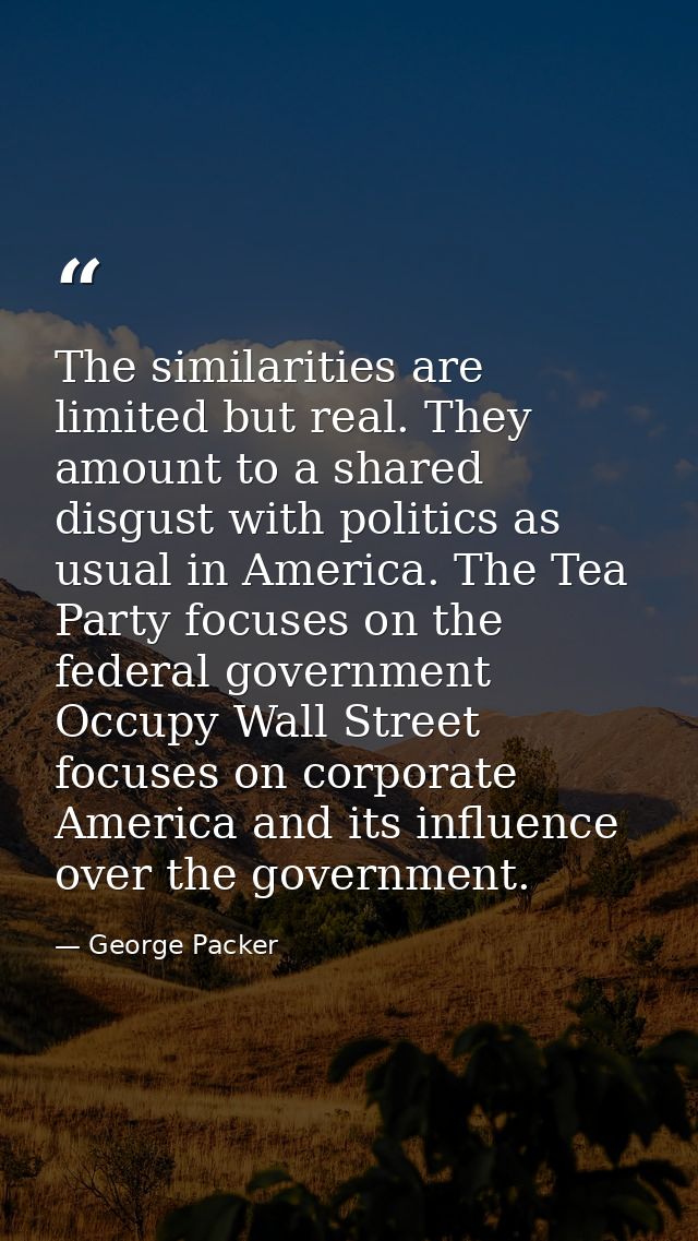 The similarities are limited but real. They amount to a shared disgust with politics as usual in America. The Tea Party  — George Packer