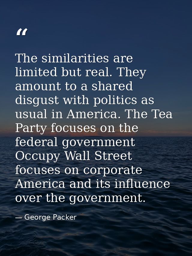 The similarities are limited but real. They amount to a shared disgust with politics as usual in America. The Tea Party  — George Packer