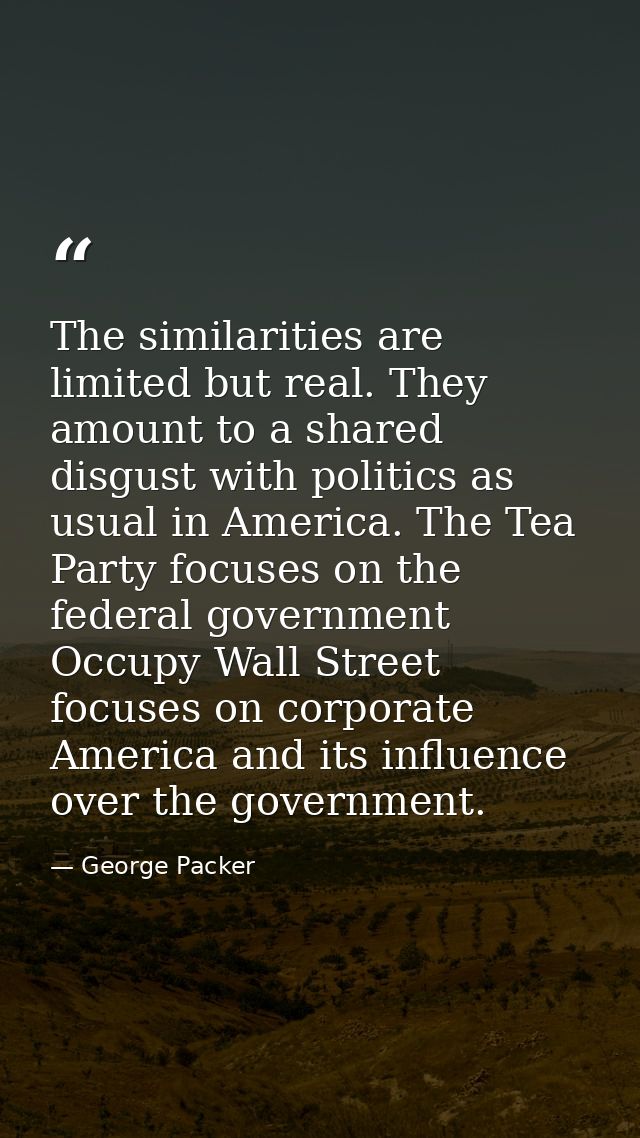 The similarities are limited but real. They amount to a shared disgust with politics as usual in America. The Tea Party  — George Packer