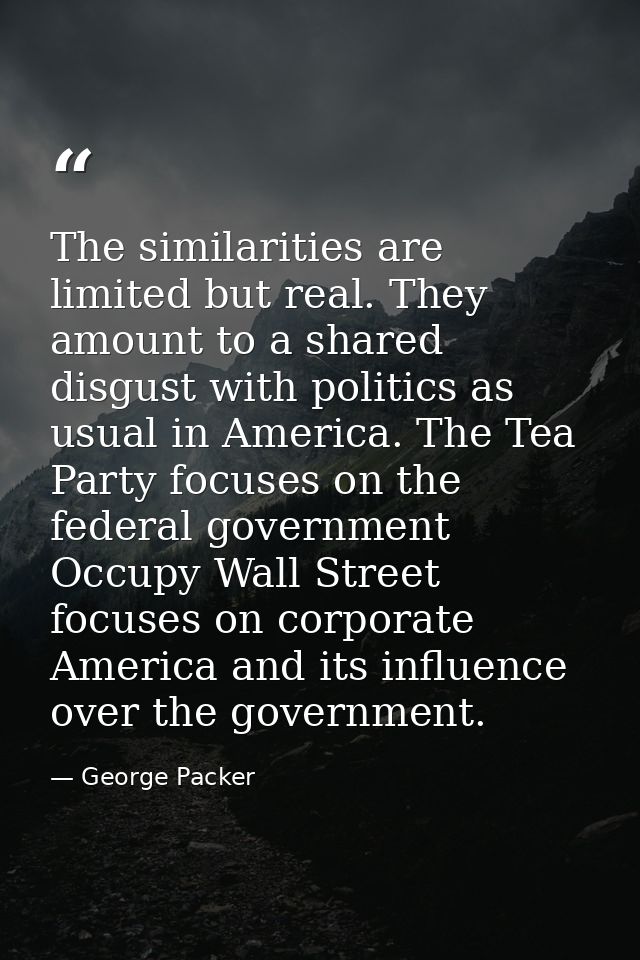 The similarities are limited but real. They amount to a shared disgust with politics as usual in America. The Tea Party  — George Packer