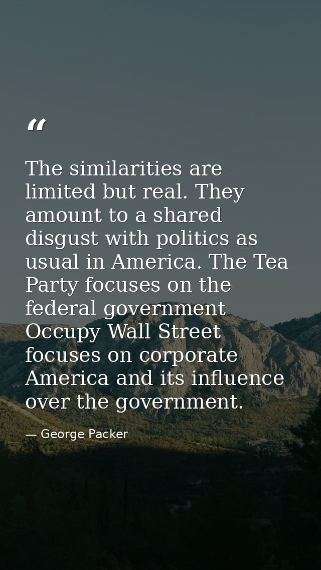 The similarities are limited but real. They amount to a shared disgust with politics as usual in America. The Tea Party  — George Packer