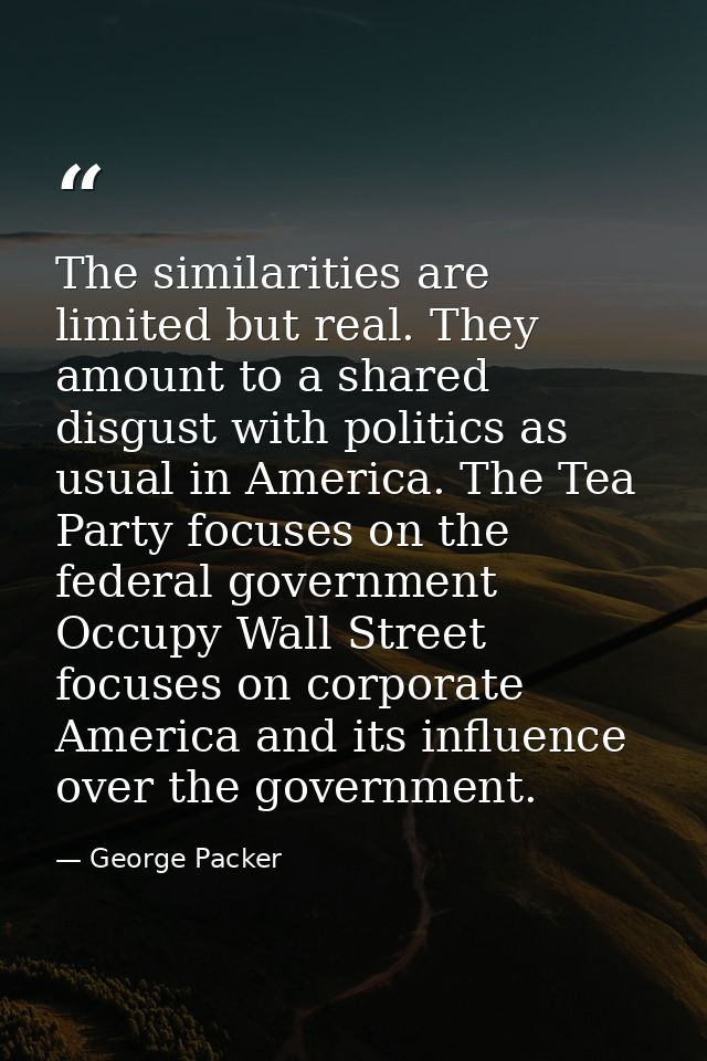 The similarities are limited but real. They amount to a shared disgust with politics as usual in America. The Tea Party  — George Packer