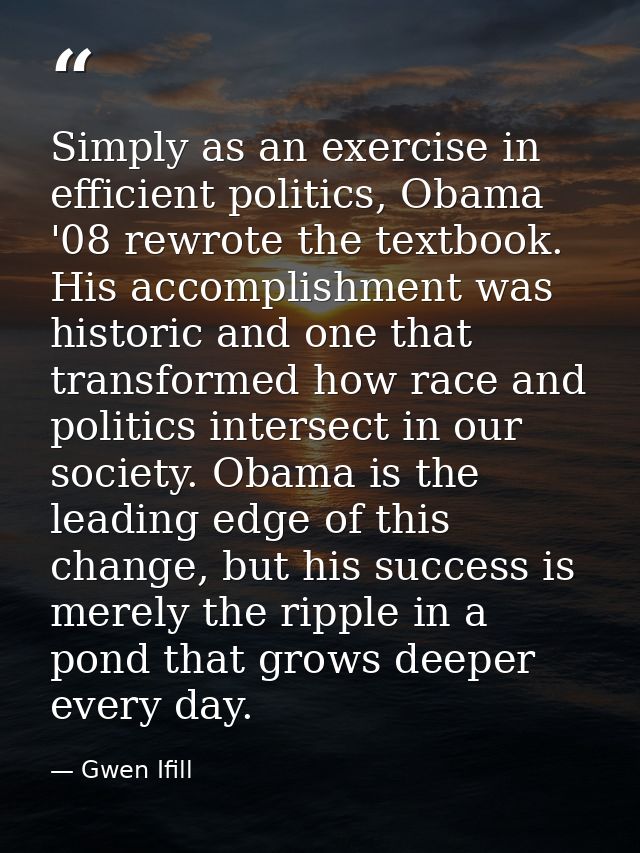 Simply as an exercise in efficient politics, Obama '08 rewrote the textbook. His accomplishment was historic and one tha — Gwen Ifill