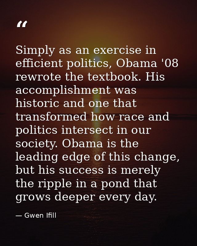 Simply as an exercise in efficient politics, Obama '08 rewrote the textbook. His accomplishment was historic and one tha — Gwen Ifill