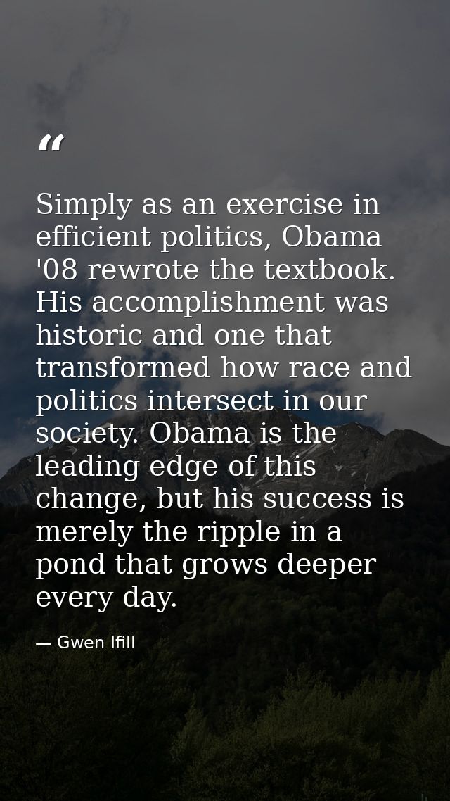 Simply as an exercise in efficient politics, Obama '08 rewrote the textbook. His accomplishment was historic and one tha — Gwen Ifill