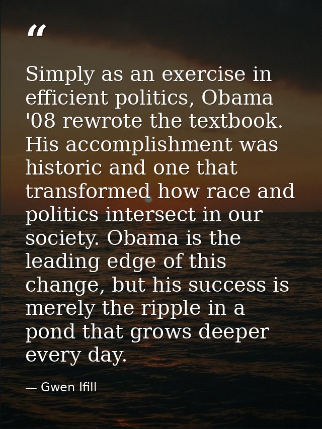 Simply as an exercise in efficient politics, Obama '08 rewrote the textbook. His accomplishment was historic and one tha — Gwen Ifill