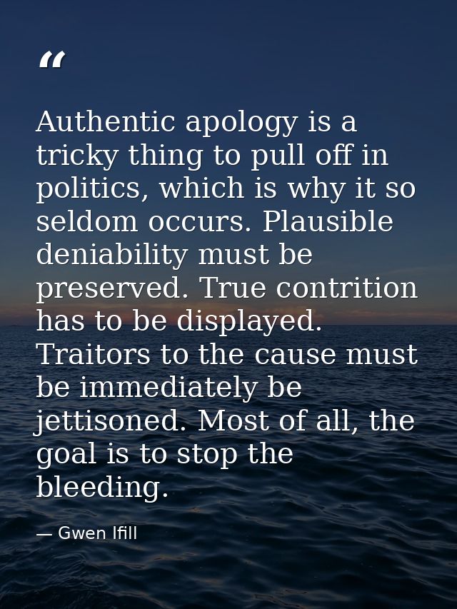 Authentic apology is a tricky thing to pull off in politics, which is why it so seldom occurs. Plausible deniability mus — Gwen Ifill