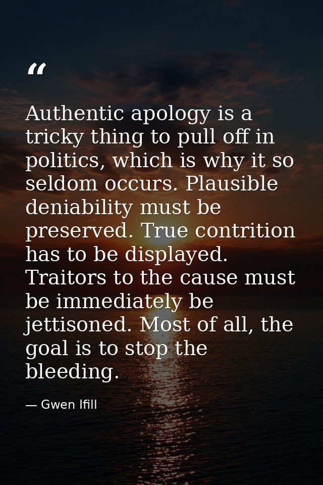 Authentic apology is a tricky thing to pull off in politics, which is why it so seldom occurs. Plausible deniability mus — Gwen Ifill