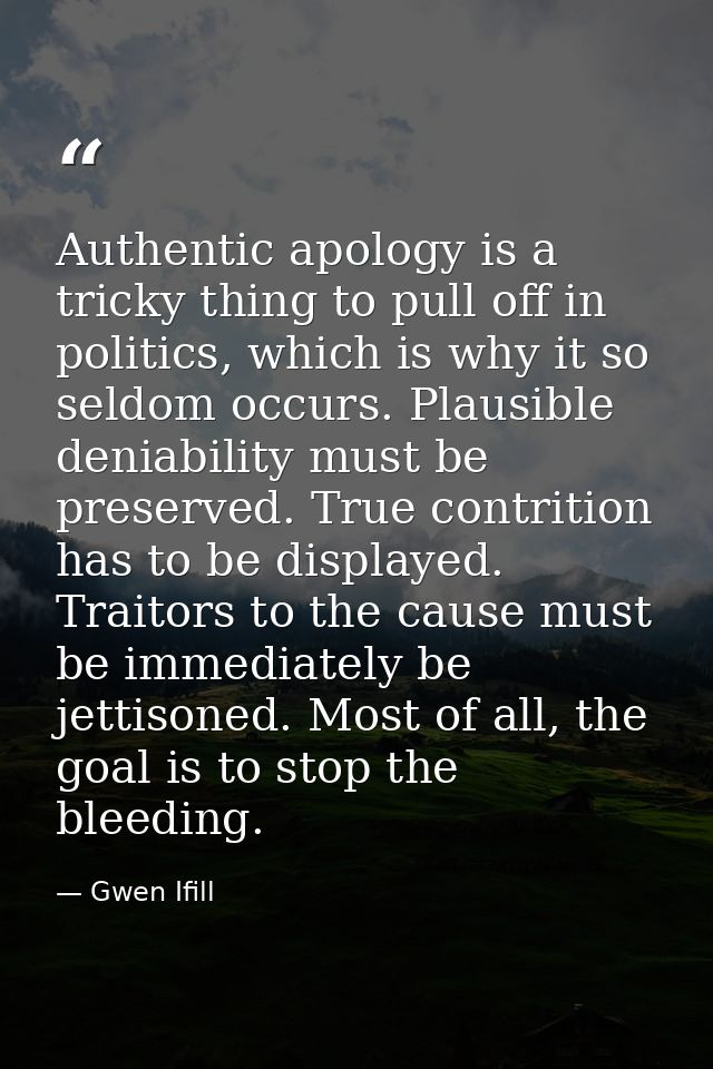 Authentic apology is a tricky thing to pull off in politics, which is why it so seldom occurs. Plausible deniability mus — Gwen Ifill