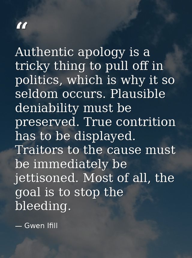 Authentic apology is a tricky thing to pull off in politics, which is why it so seldom occurs. Plausible deniability mus — Gwen Ifill