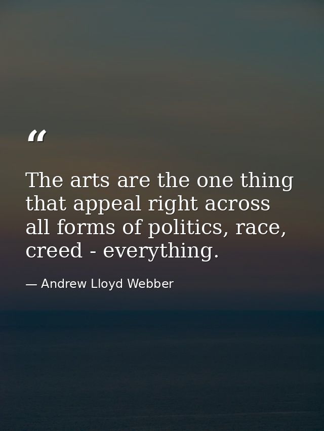 The arts are the one thing that appeal right across all forms of politics, race, creed - everything. — Andrew Lloyd Webber