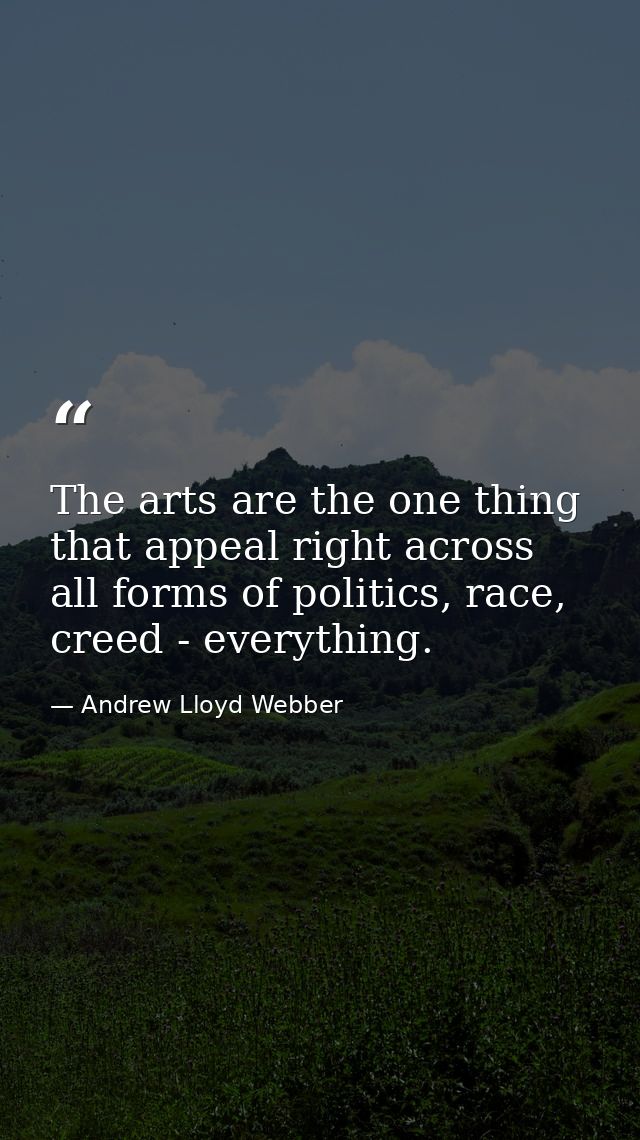 The arts are the one thing that appeal right across all forms of politics, race, creed - everything. — Andrew Lloyd Webber