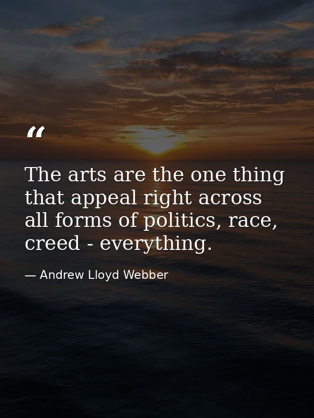 The arts are the one thing that appeal right across all forms of politics, race, creed - everything. — Andrew Lloyd Webber