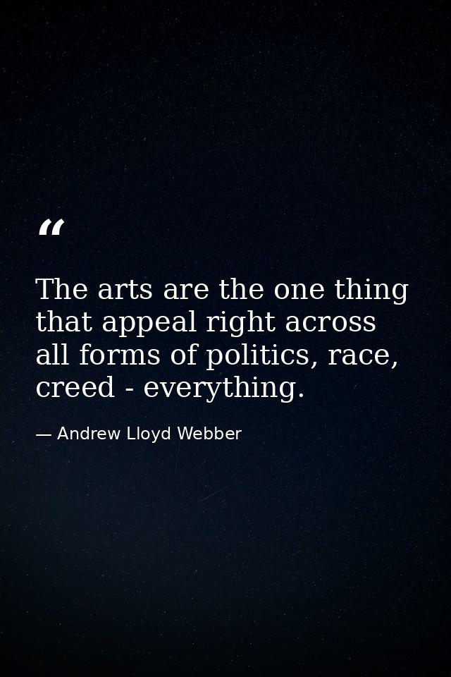 The arts are the one thing that appeal right across all forms of politics, race, creed - everything. — Andrew Lloyd Webber