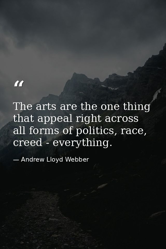 The arts are the one thing that appeal right across all forms of politics, race, creed - everything. — Andrew Lloyd Webber