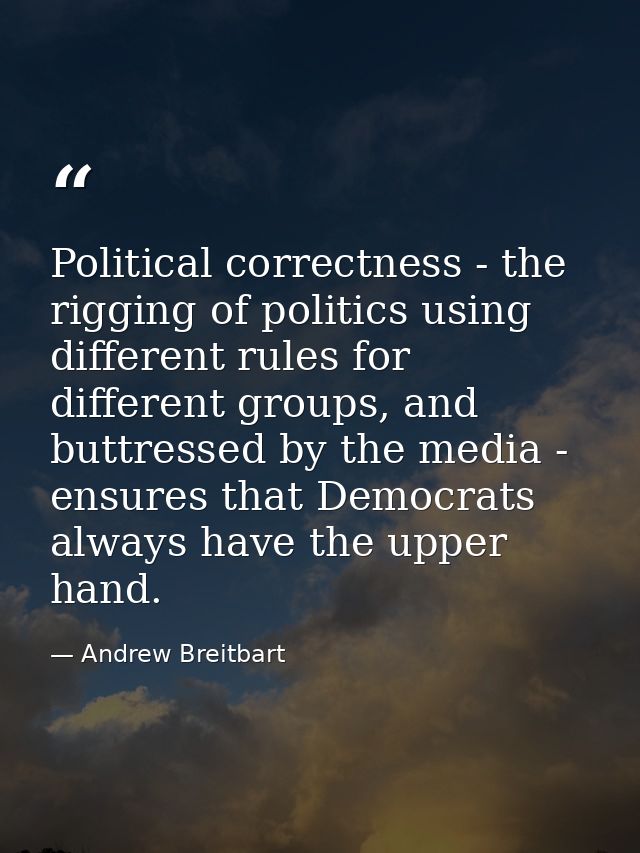 Political correctness - the rigging of politics using different rules for different groups, and buttressed by the media  — Andrew Breitbart