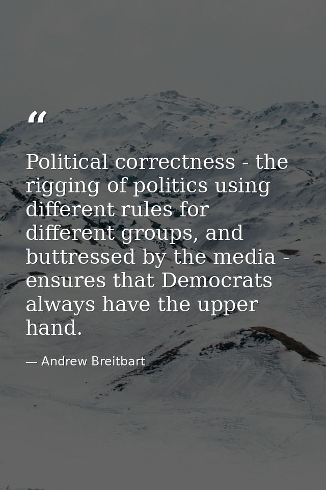 Political correctness - the rigging of politics using different rules for different groups, and buttressed by the media  — Andrew Breitbart