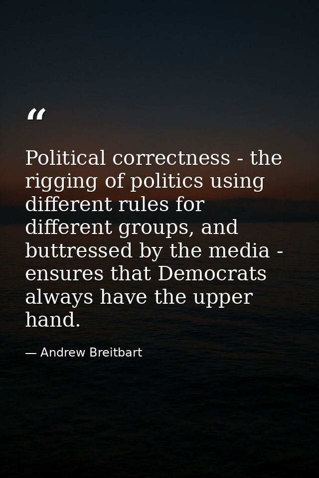Political correctness - the rigging of politics using different rules for different groups, and buttressed by the media  — Andrew Breitbart