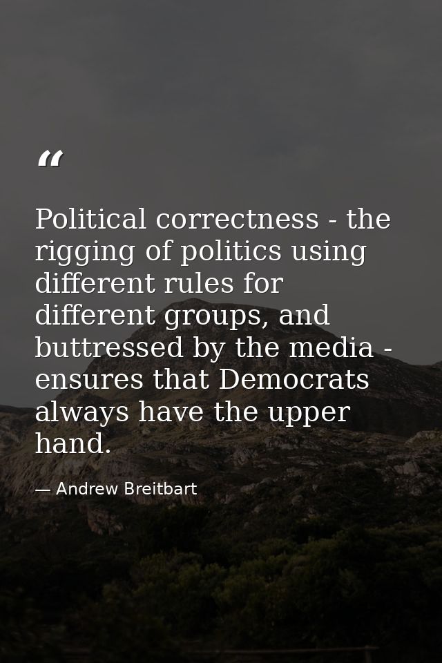 Political correctness - the rigging of politics using different rules for different groups, and buttressed by the media  — Andrew Breitbart