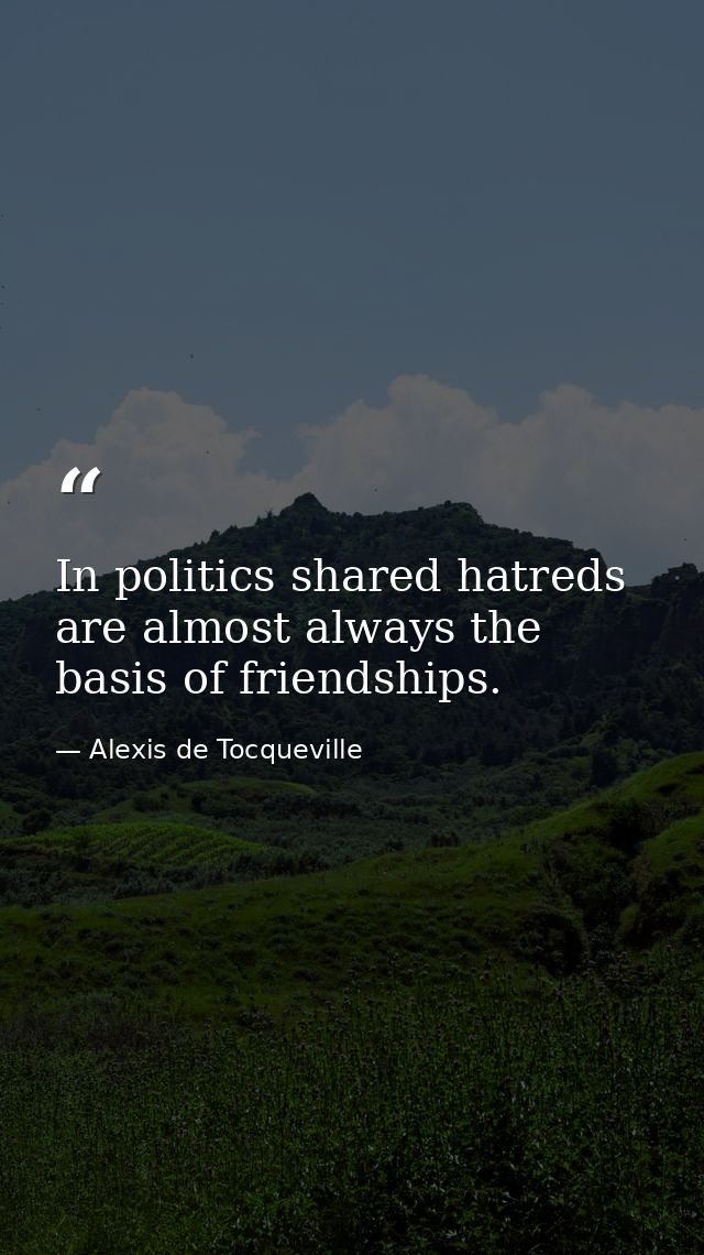 In politics shared hatreds are almost always the basis of friendships. — Alexis de Tocqueville